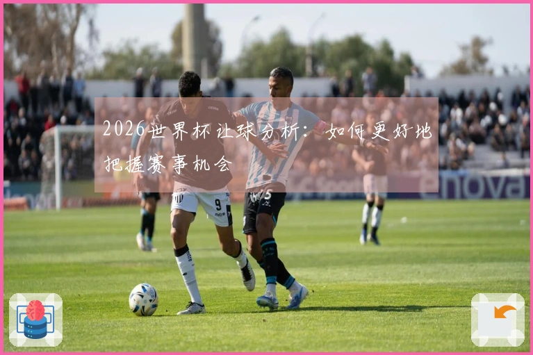 2026世界杯让球分析：如何更好地把握赛事机会