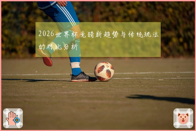 2026世界杯竞猜新趋势与传统玩法的对比分析