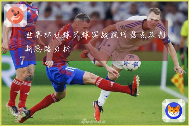世界杯让球买球实战技巧盘点及判断思路分析