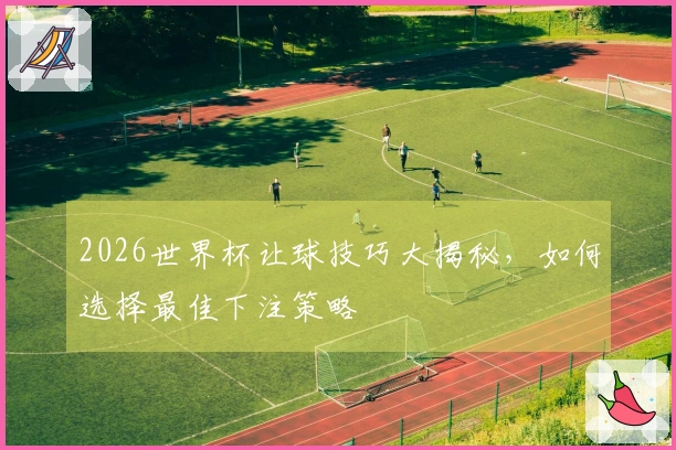 2026世界杯让球技巧大揭秘，如何选择最佳下注策略
