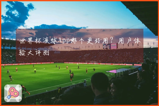 世界杯滚球App哪个更好用？用户体验大评测