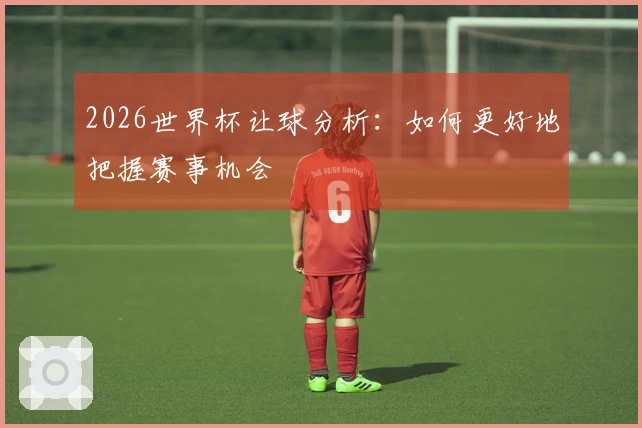 2026世界杯让球分析：如何更好地把握赛事机会