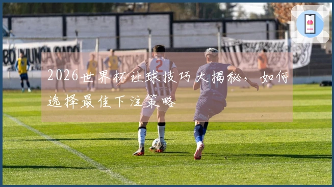 2026世界杯让球技巧大揭秘，如何选择最佳下注策略