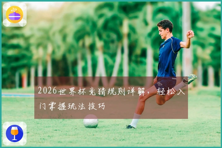 2026世界杯竞猜规则详解，轻松入门掌握玩法技巧