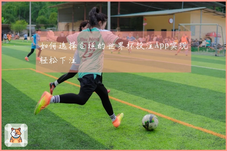 如何选择合适的世界杯投注App实现轻松下注