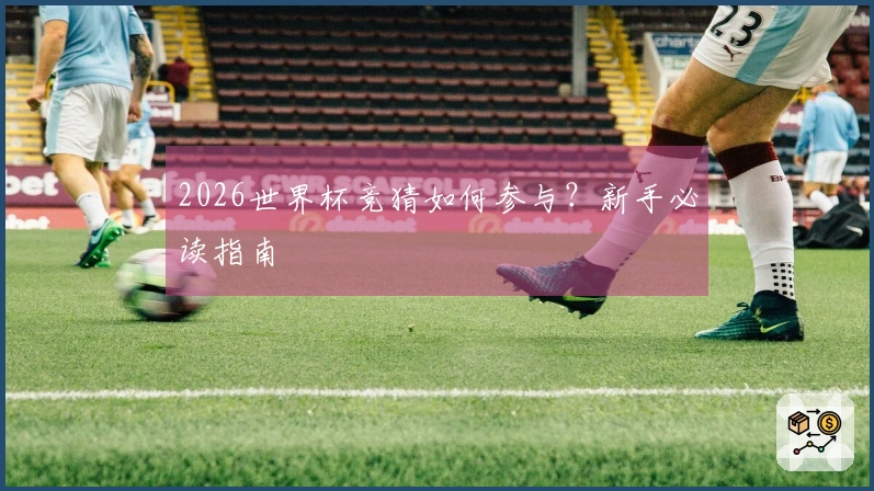 2026世界杯竞猜如何参与？新手必读指南