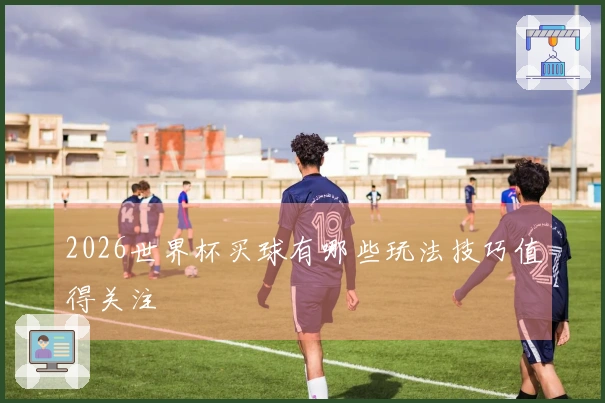 2026世界杯买球有哪些玩法技巧值得关注